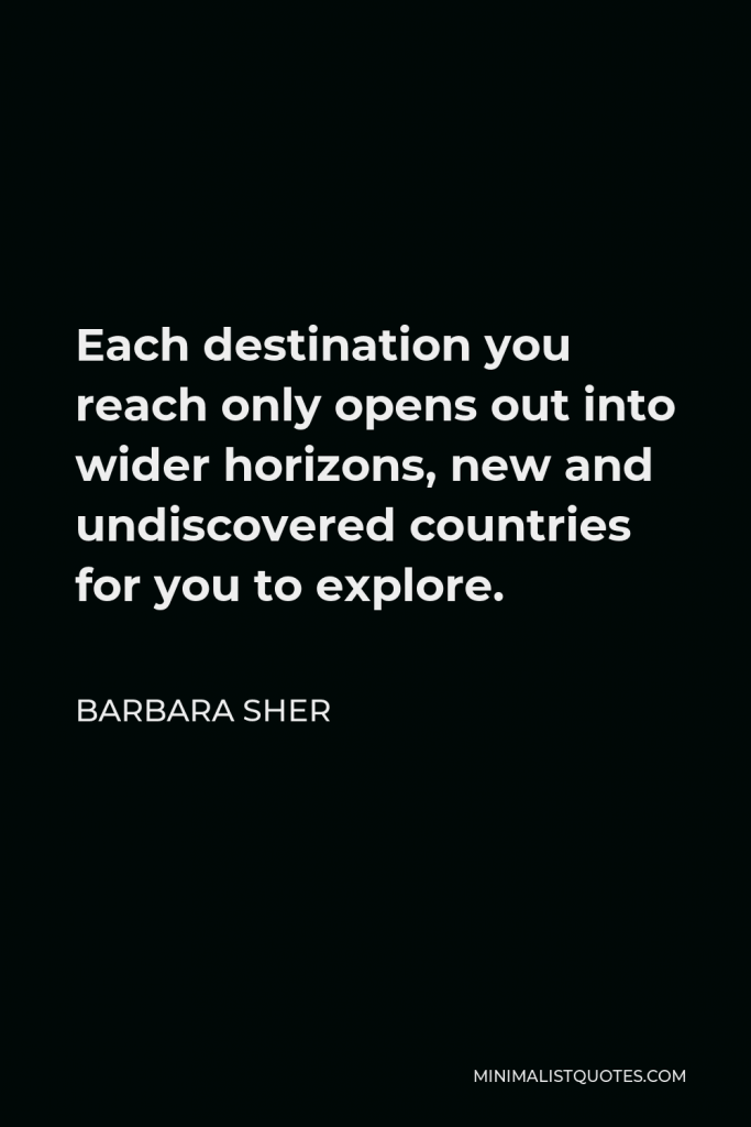 Barbara Sher Quote - Each destination you reach only opens out into wider horizons, new and undiscovered countries for you to explore.