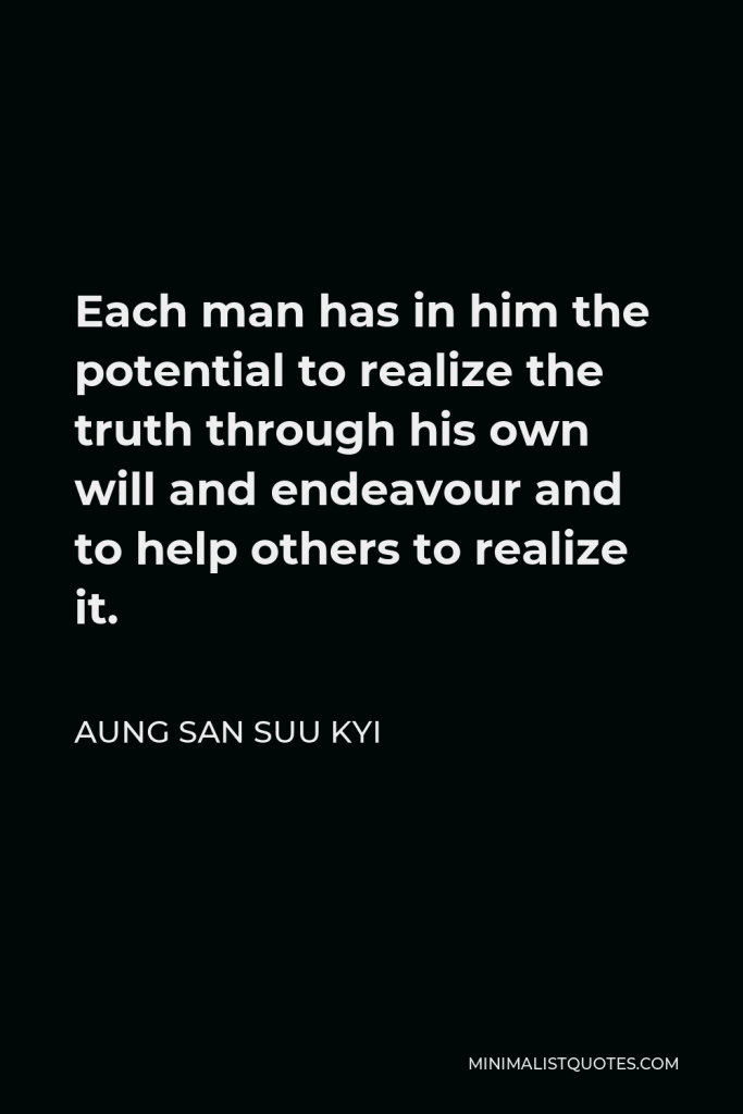 Aung San Suu Kyi Quote - Each man has in him the potential to realize the truth through his own will and endeavour and to help others to realize it.