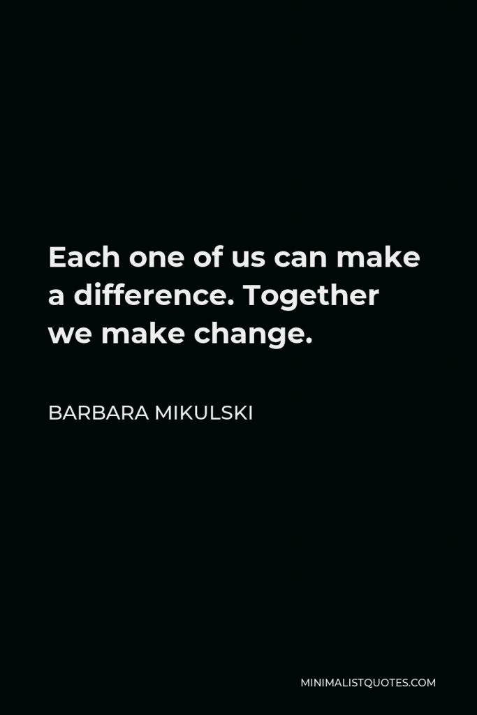 Barbara Mikulski Quote - Each one of us can make a difference. Together we make change.