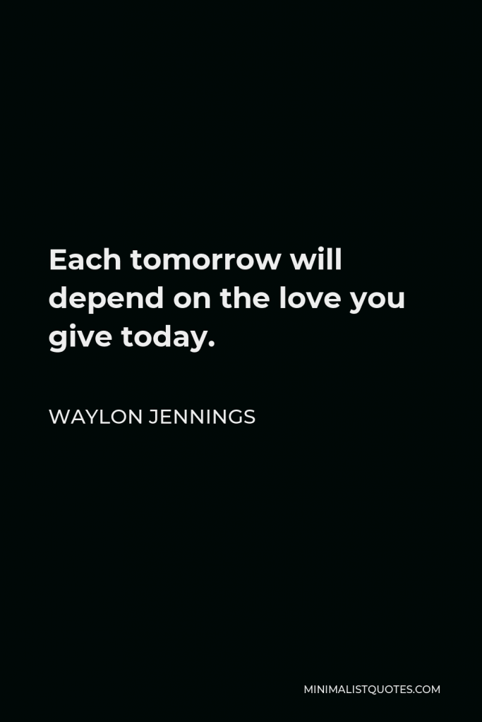 Waylon Jennings Quote - Each tomorrow will depend on the love you give today.