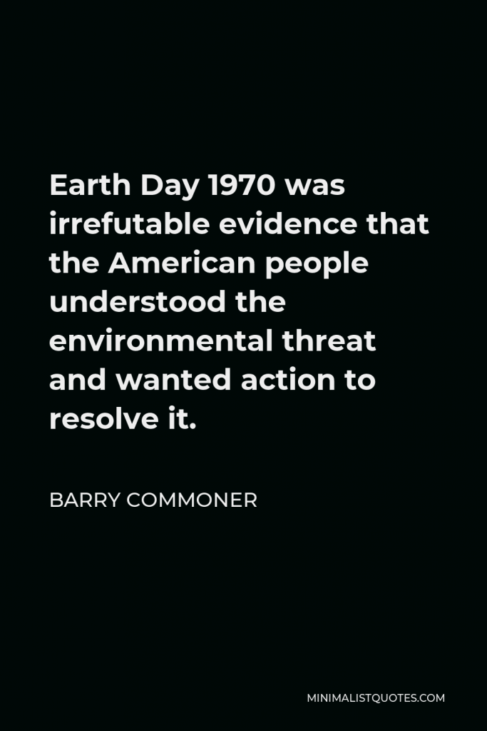 Barry Commoner Quote - Earth Day 1970 was irrefutable evidence that the American people understood the environmental threat and wanted action to resolve it.