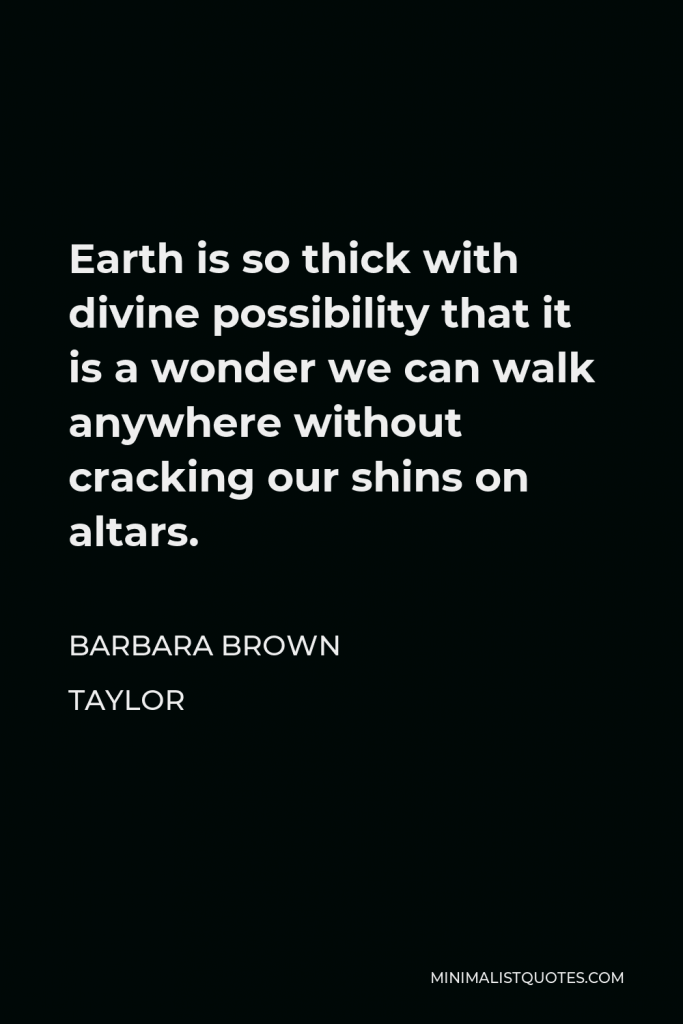 Barbara Brown Taylor Quote - Earth is so thick with divine possibility that it is a wonder we can walk anywhere without cracking our shins on altars.