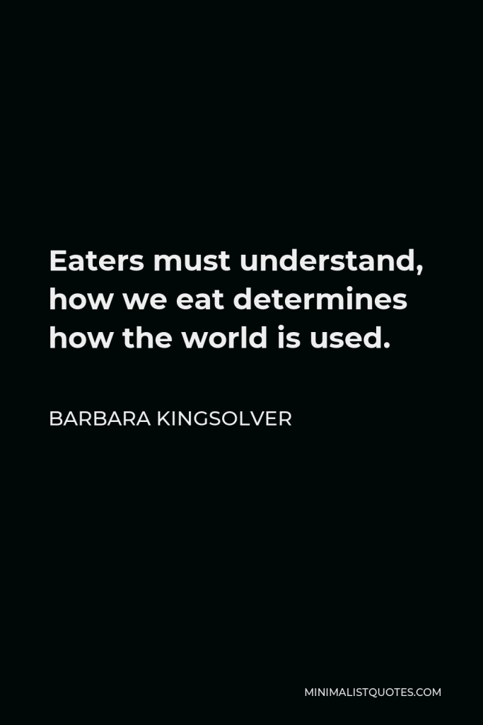 Barbara Kingsolver Quote - Eaters must understand, how we eat determines how the world is used.