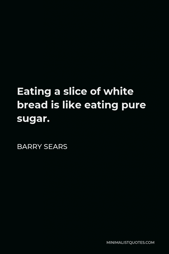 Barry Sears Quote - Eating a slice of white bread is like eating pure sugar.