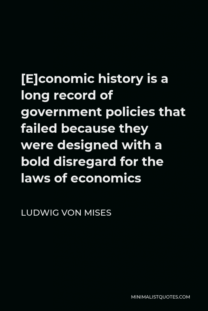 Ludwig von Mises Quote - [E]conomic history is a long record of government policies that failed because they were designed with a bold disregard for the laws of economics