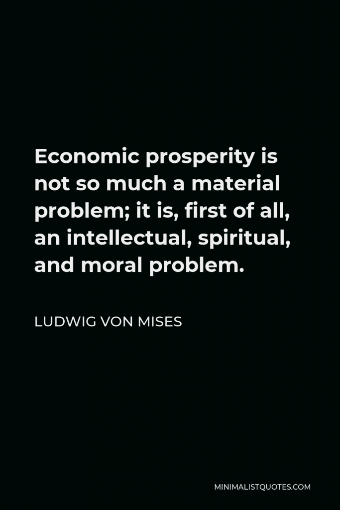Ludwig von Mises Quote - Economic prosperity is not so much a material problem; it is, first of all, an intellectual, spiritual, and moral problem.