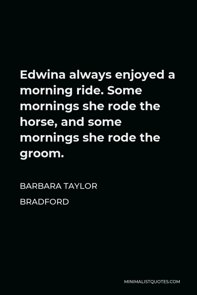 Barbara Taylor Bradford Quote - Edwina always enjoyed a morning ride. Some mornings she rode the horse, and some mornings she rode the groom.