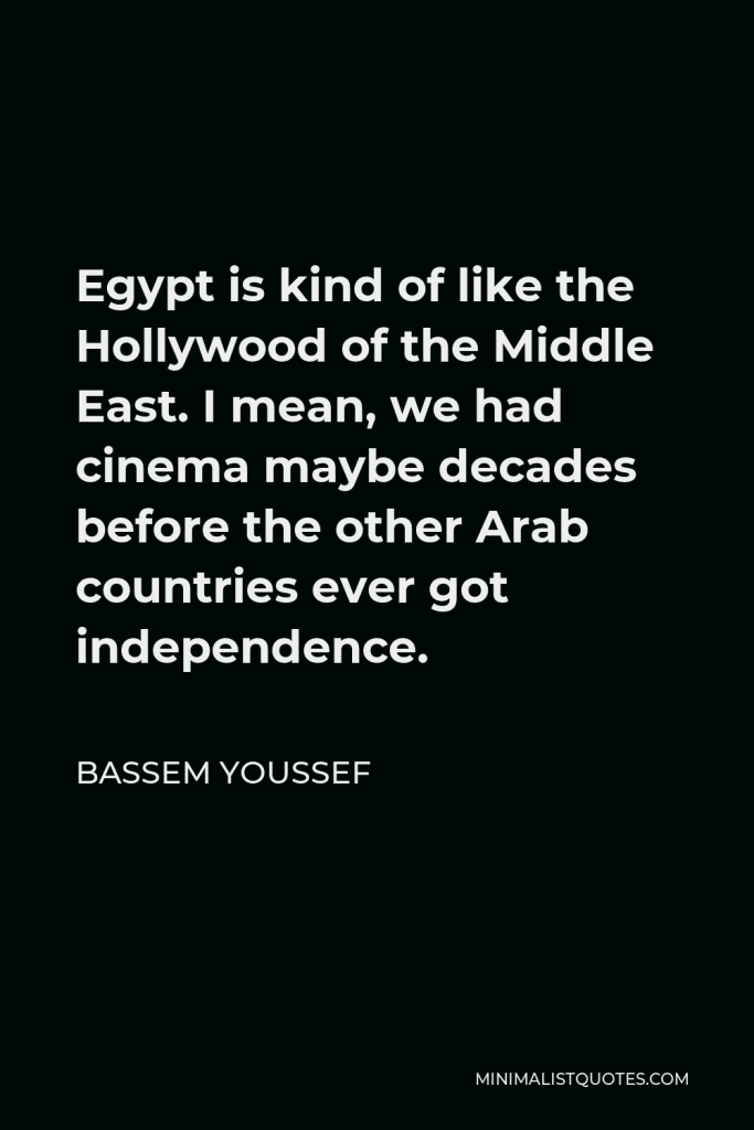 Bassem Youssef Quote - Egypt is kind of like the Hollywood of the Middle East. I mean, we had cinema maybe decades before the other Arab countries ever got independence.