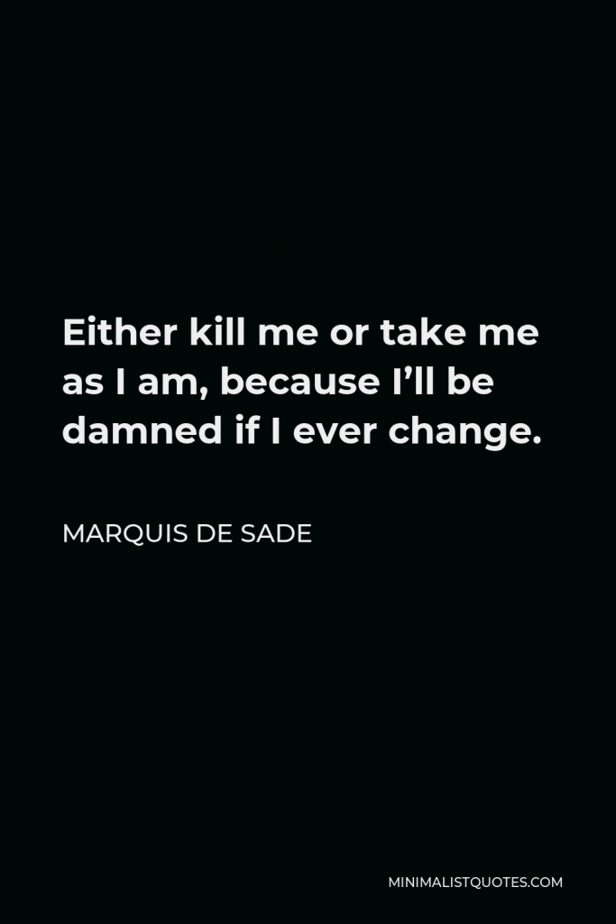 Marquis de Sade Quote - Either kill me or take me as I am, because I’ll be damned if I ever change.