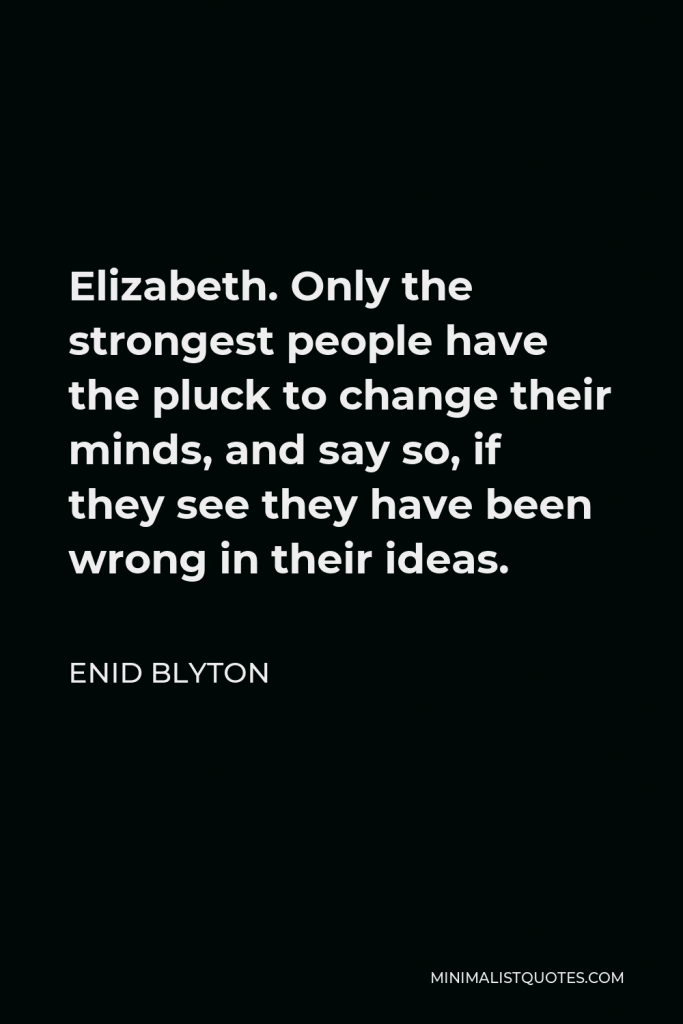 Enid Blyton Quote - Elizabeth. Only the strongest people have the pluck to change their minds, and say so, if they see they have been wrong in their ideas.