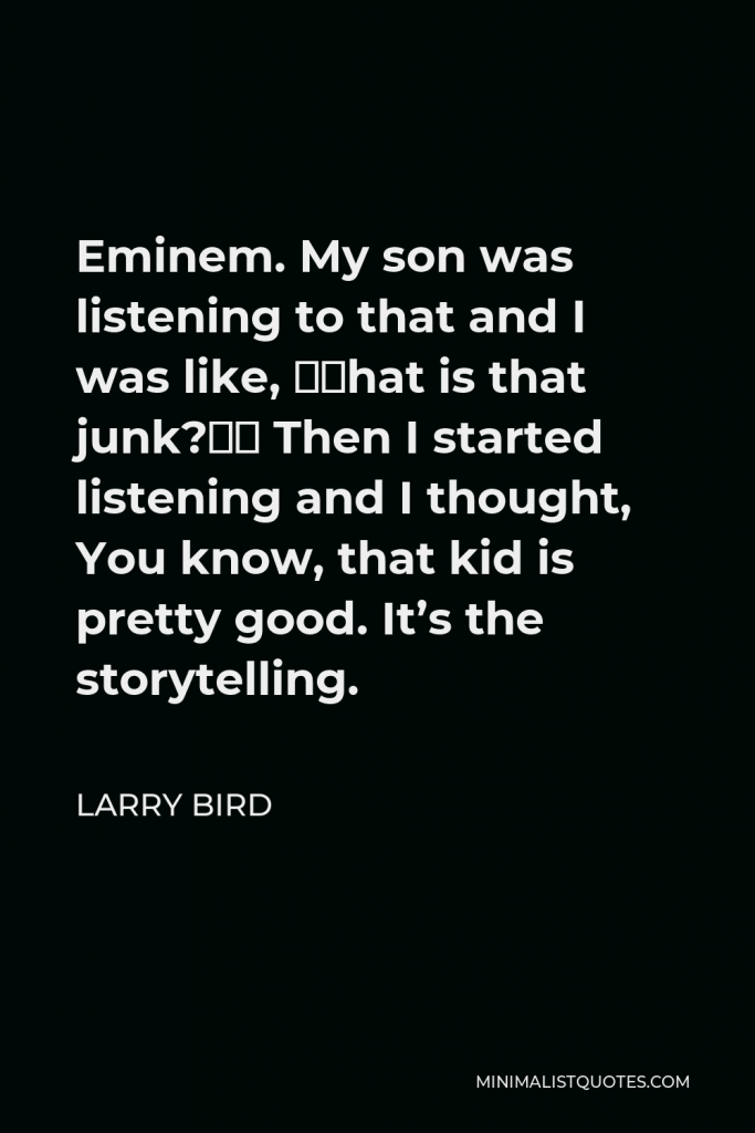 Larry Bird Quote - Eminem. My son was listening to that and I was like, “What is that junk?” Then I started listening and I thought, You know, that kid is pretty good. It’s the storytelling.