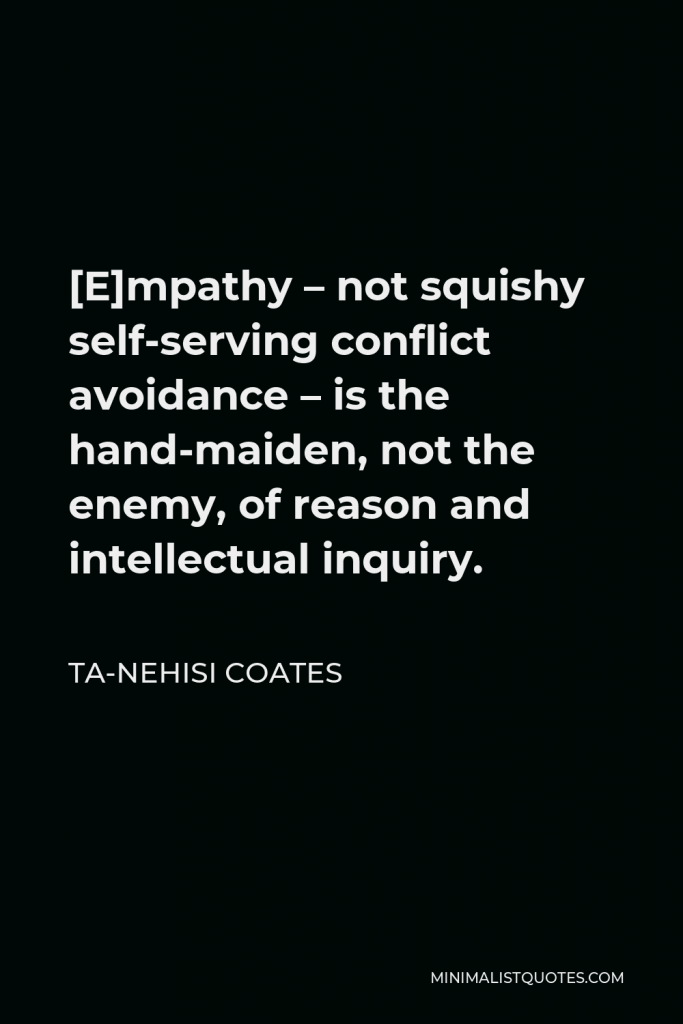 Ta-Nehisi Coates Quote - [E]mpathy – not squishy self-serving conflict avoidance – is the hand-maiden, not the enemy, of reason and intellectual inquiry.