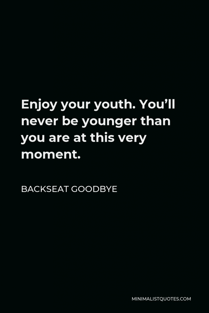 Backseat Goodbye Quote - Enjoy your youth. You’ll never be younger than you are at this very moment.