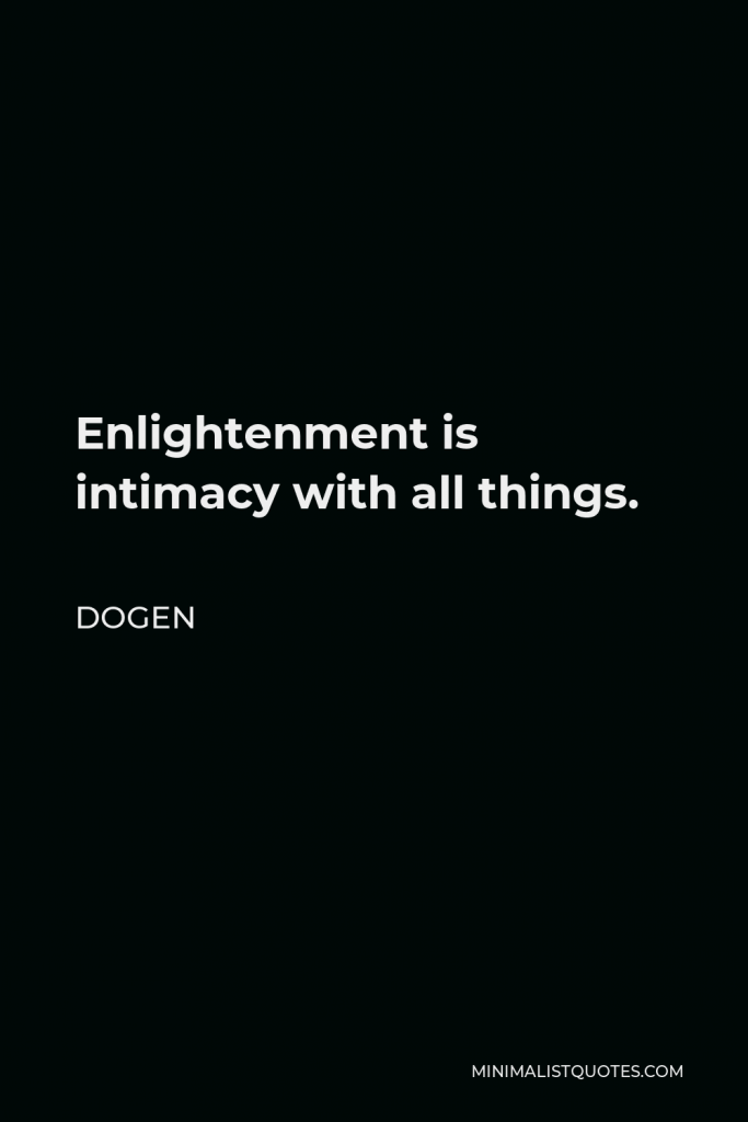 Dogen Quote - Enlightenment is intimacy with all things.