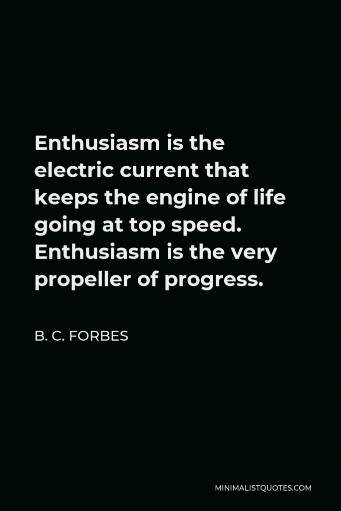 B. C. Forbes Quote - Enthusiasm is the electric current that keeps the engine of life going at top speed. Enthusiasm is the very propeller of progress.