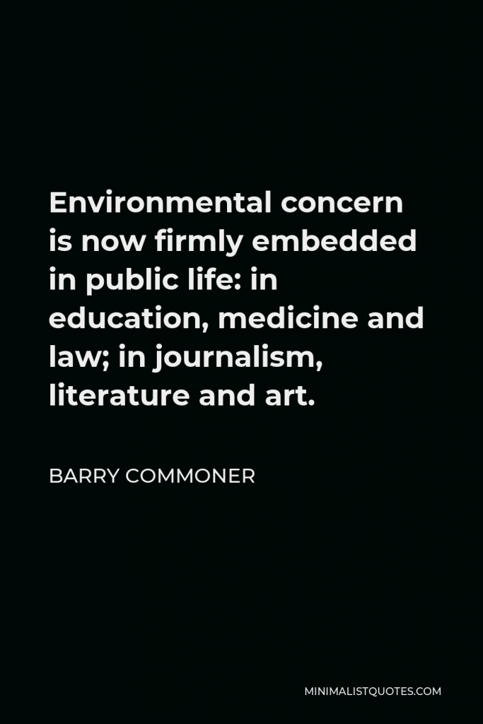 Barry Commoner Quote - Environmental concern is now firmly embedded in public life: in education, medicine and law; in journalism, literature and art.
