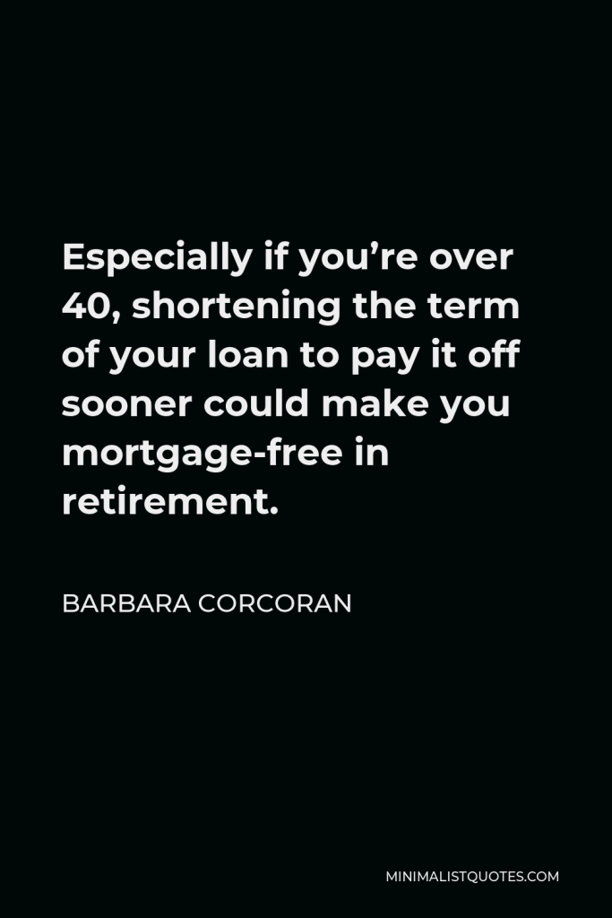 Barbara Corcoran Quote - Especially if you’re over 40, shortening the term of your loan to pay it off sooner could make you mortgage-free in retirement.