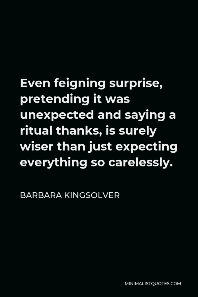 Barbara Kingsolver Quote - Even feigning surprise, pretending it was unexpected and saying a ritual thanks, is surely wiser than just expecting everything so carelessly.