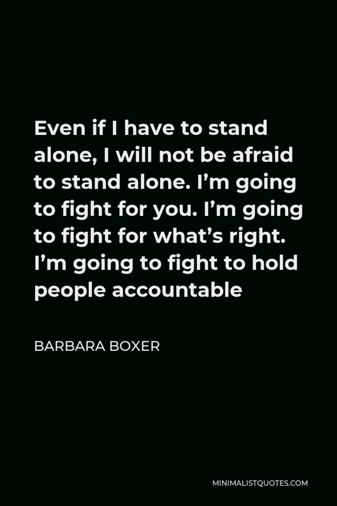 Barbara Boxer Quote - Even if I have to stand alone, I will not be afraid to stand alone. I’m going to fight for you. I’m going to fight for what’s right. I’m going to fight to hold people accountable