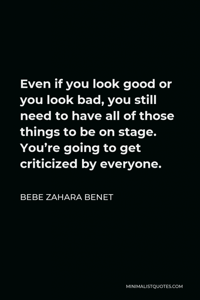 BeBe Zahara Benet Quote - Even if you look good or you look bad, you still need to have all of those things to be on stage. You’re going to get criticized by everyone.