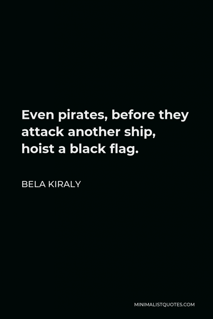 Bela Kiraly Quote - Even pirates, before they attack another ship, hoist a black flag.