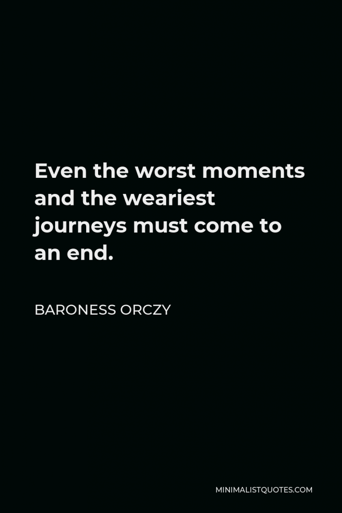 Baroness Orczy Quote - Even the worst moments and the weariest journeys must come to an end.