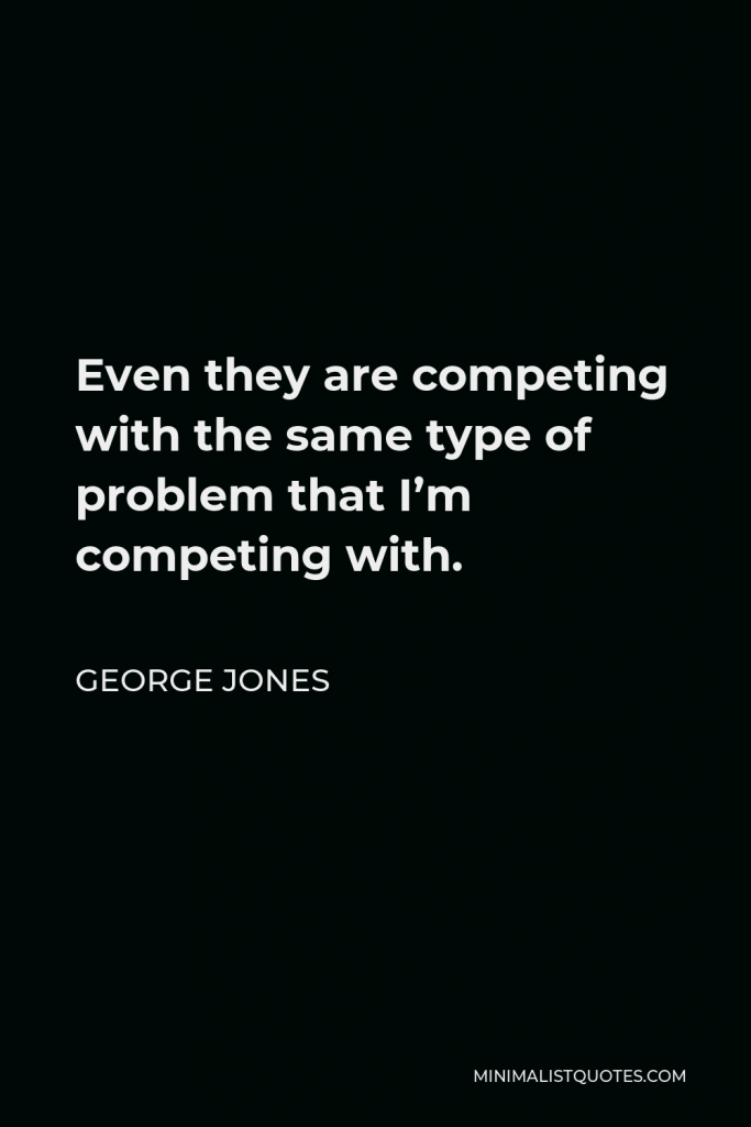 George Jones Quote - Even they are competing with the same type of problem that I’m competing with.