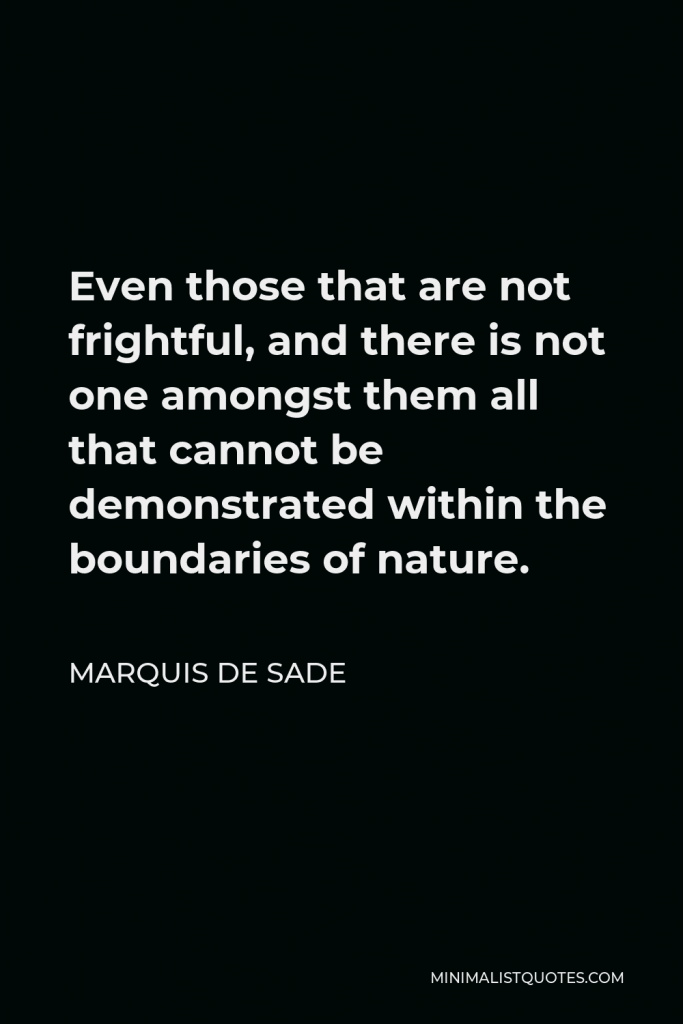 Marquis de Sade Quote - Even those that are not frightful, and there is not one amongst them all that cannot be demonstrated within the boundaries of nature.