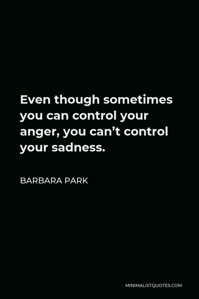 Barbara Park Quote - Even though sometimes you can control your anger, you can’t control your sadness.