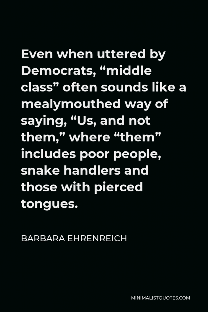 Barbara Ehrenreich Quote - Even when uttered by Democrats, “middle class” often sounds like a mealymouthed way of saying, “Us, and not them,” where “them” includes poor people, snake handlers and those with pierced tongues.