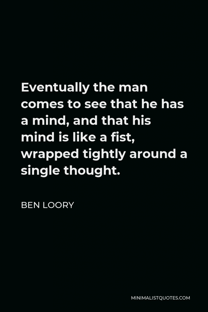 Ben Loory Quote - Eventually the man comes to see that he has a mind, and that his mind is like a fist, wrapped tightly around a single thought.