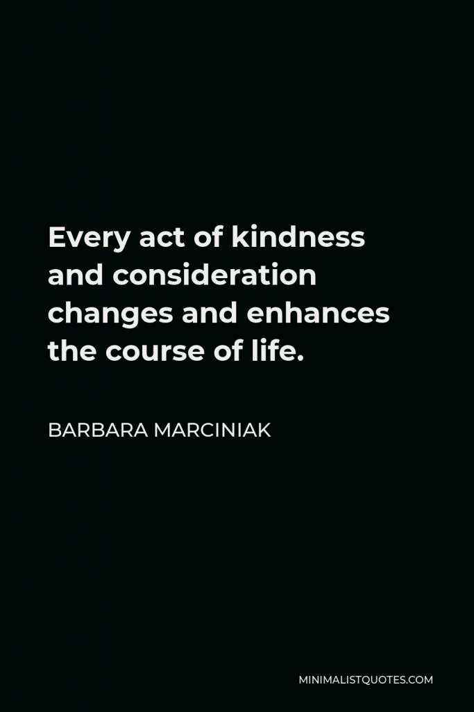 Barbara Marciniak Quote - Every act of kindness and consideration changes and enhances the course of life.