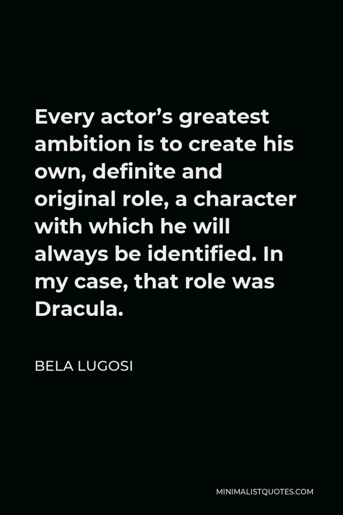 Bela Lugosi Quote - Every actor’s greatest ambition is to create his own, definite and original role, a character with which he will always be identified. In my case, that role was Dracula.