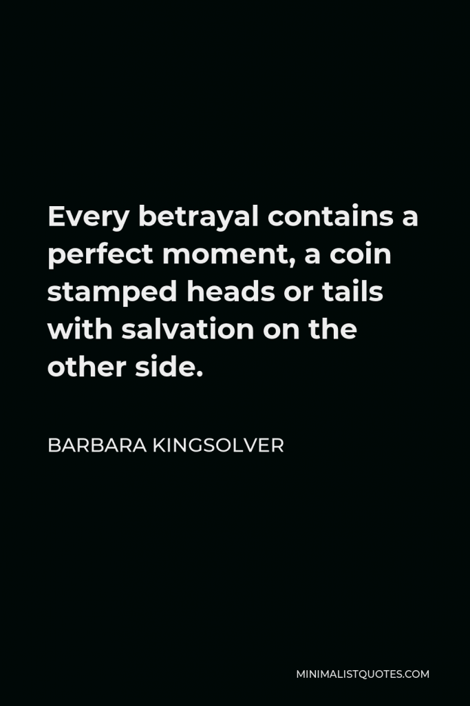 Barbara Kingsolver Quote - Every betrayal contains a perfect moment, a coin stamped heads or tails with salvation on the other side.