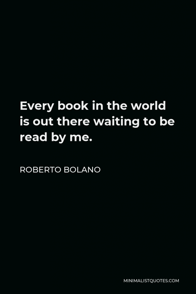 Roberto Bolano Quote - Every book in the world is out there waiting to be read by me.