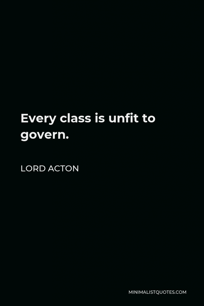 Lord Acton Quote - Every class is unfit to govern.