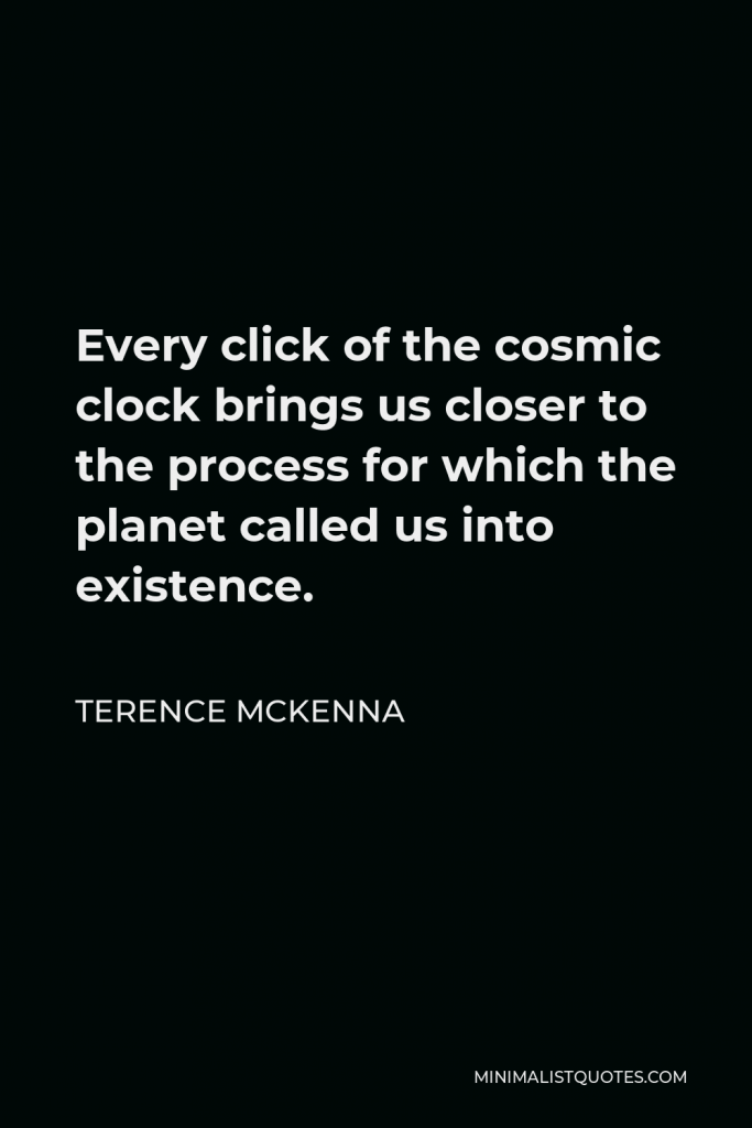 Terence McKenna Quote - Every click of the cosmic clock brings us closer to the process for which the planet called us into existence.