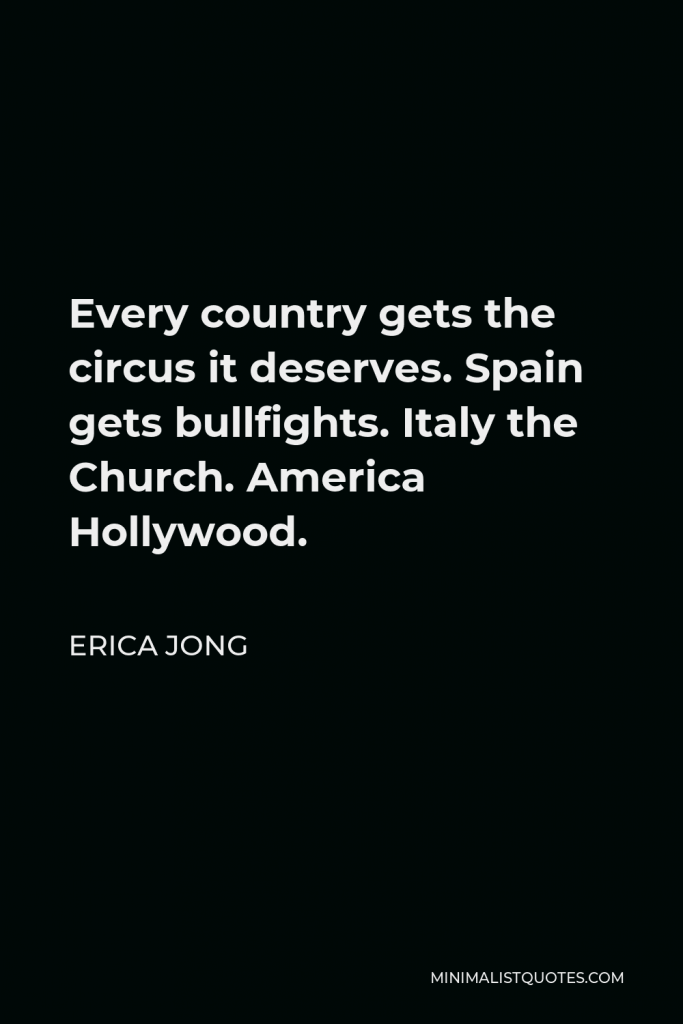 Erica Jong Quote - Every country gets the circus it deserves. Spain gets bullfights. Italy the Church. America Hollywood.