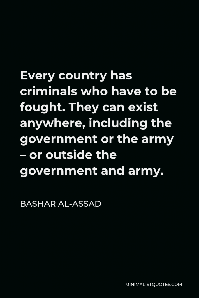 Bashar al-Assad Quote - Every country has criminals who have to be fought. They can exist anywhere, including the government or the army – or outside the government and army.