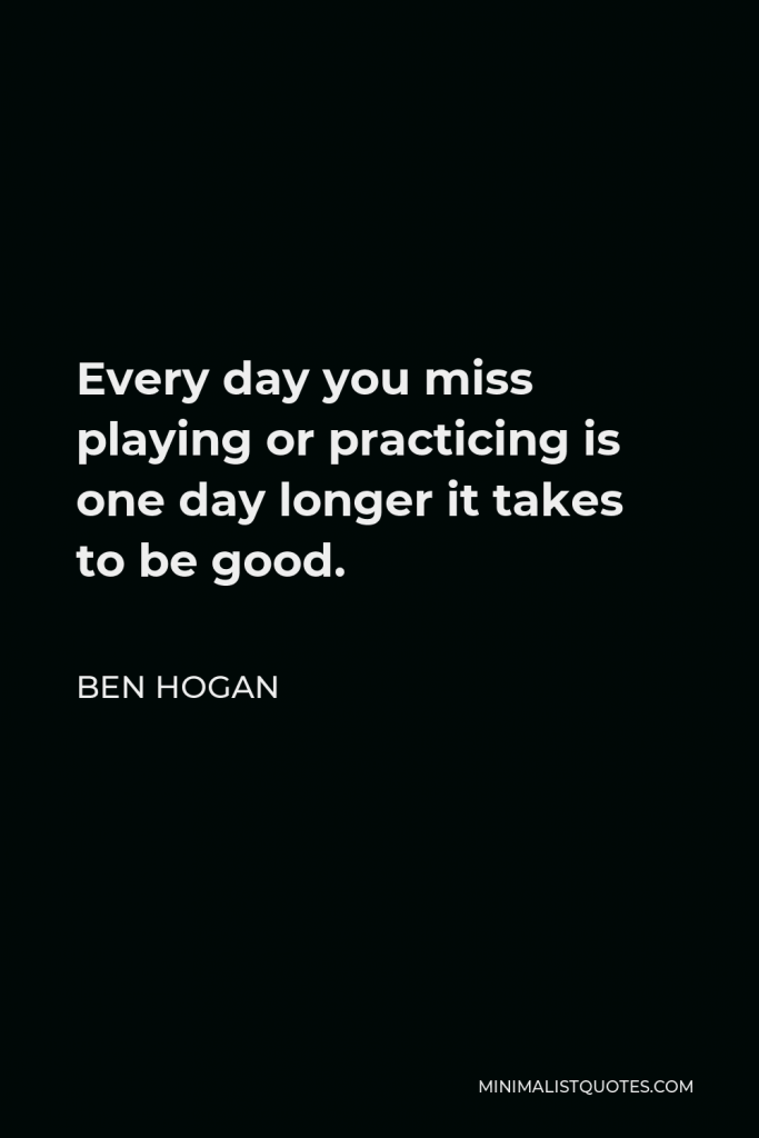 Ben Hogan Quote - Every day you miss playing or practicing is one day longer it takes to be good.