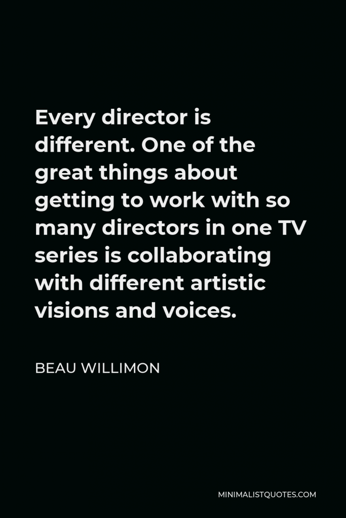Beau Willimon Quote - Every director is different. One of the great things about getting to work with so many directors in one TV series is collaborating with different artistic visions and voices.