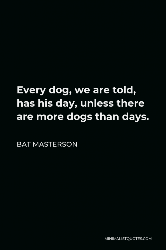 Bat Masterson Quote - Every dog, we are told, has his day, unless there are more dogs than days.