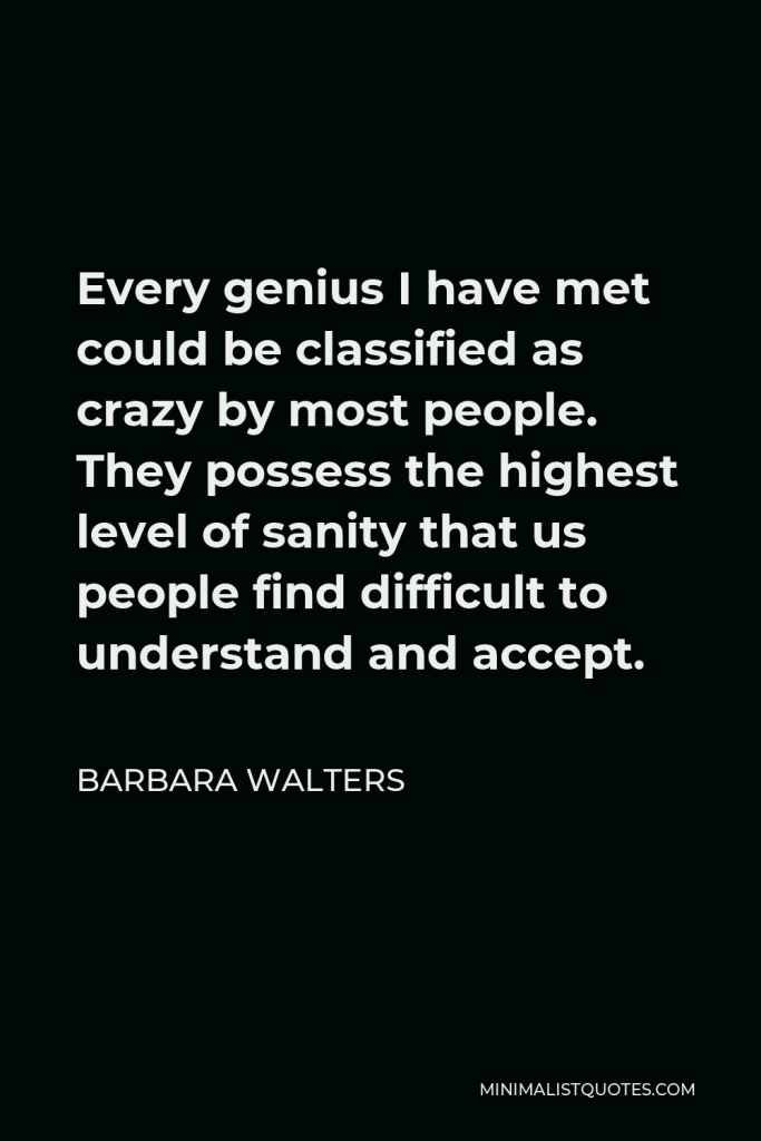 Barbara Walters Quote - Every genius I have met could be classified as crazy by most people. They possess the highest level of sanity that us people find difficult to understand and accept.