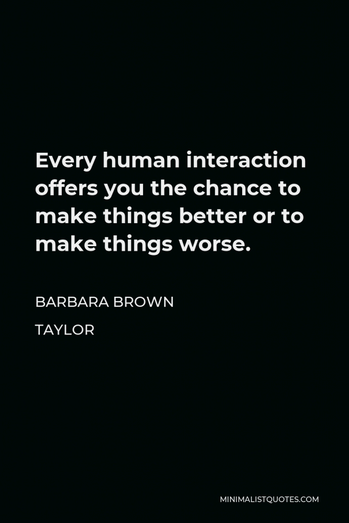 Barbara Brown Taylor Quote - Every human interaction offers you the chance to make things better or to make things worse.