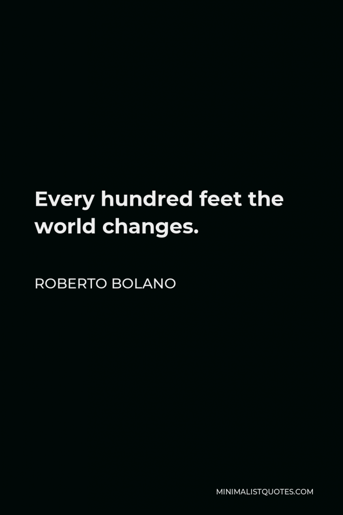 Roberto Bolano Quote - Every hundred feet the world changes.