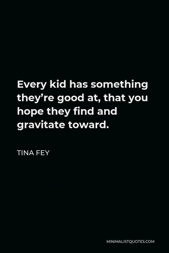 Tina Fey Quote - Every kid has something they’re good at, that you hope they find and gravitate toward.