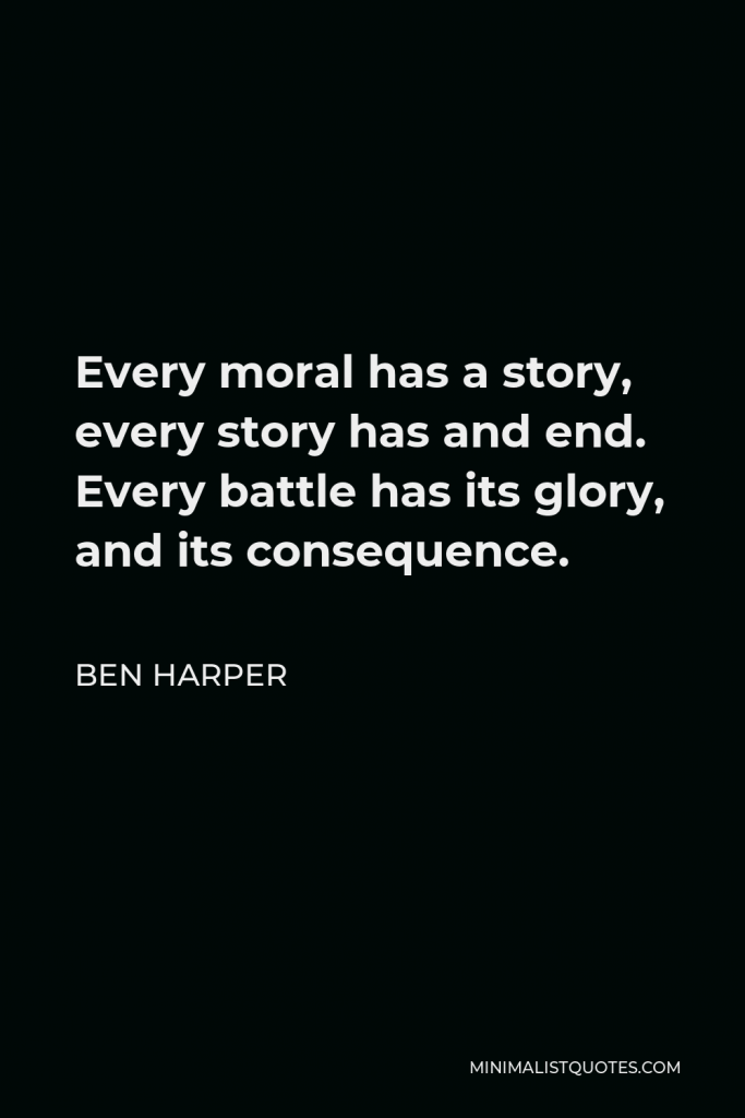 Ben Harper Quote - Every moral has a story, every story has and end. Every battle has its glory, and its consequence.