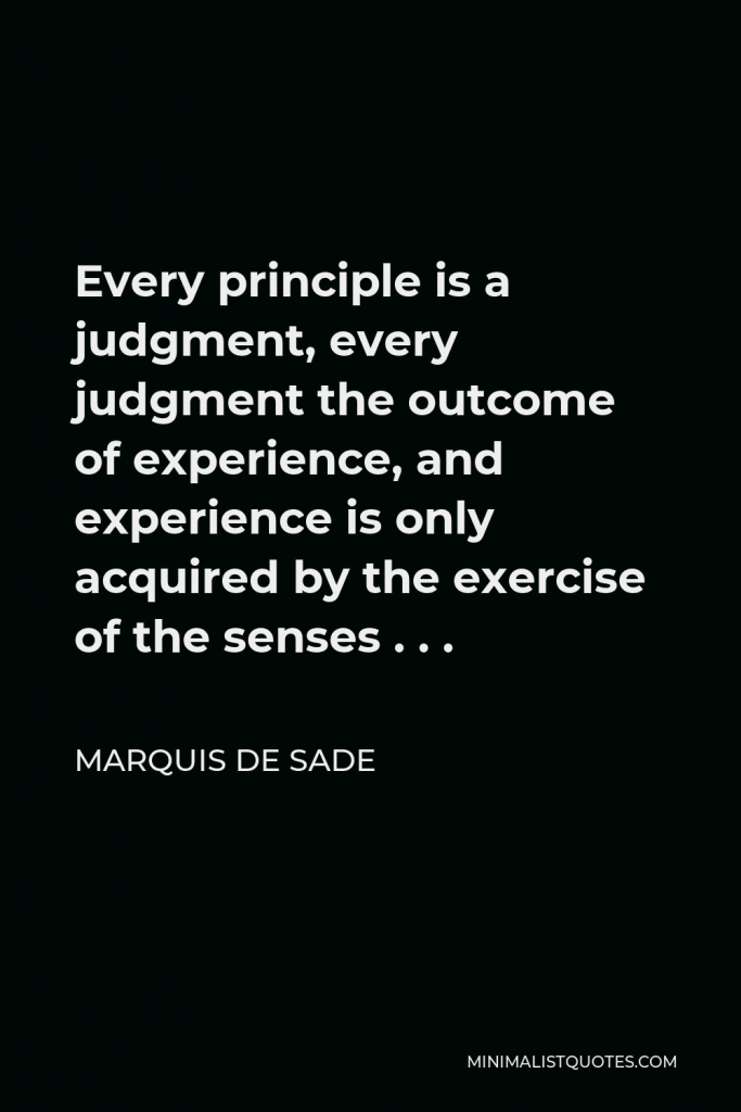 Marquis de Sade Quote - Every principle is a judgment, every judgment the outcome of experience, and experience is only acquired by the exercise of the senses . . .
