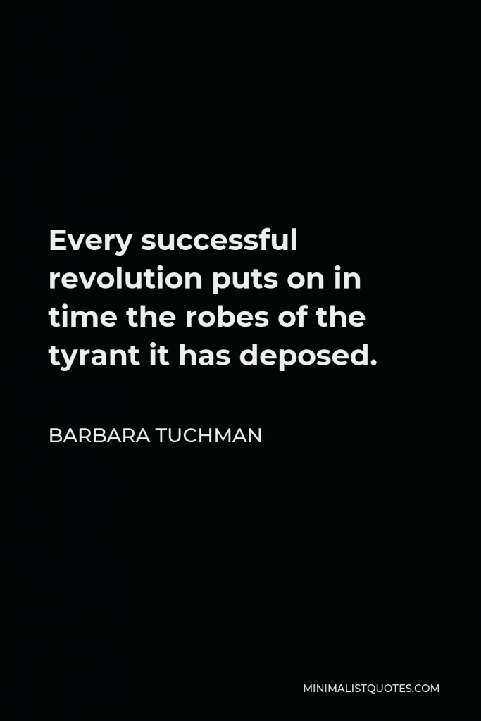 Barbara Tuchman Quote - Every successful revolution puts on in time the robes of the tyrant it has deposed.