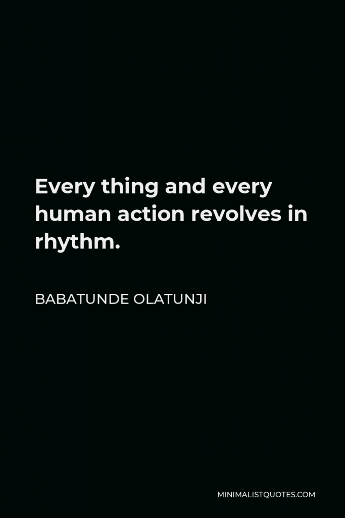 Babatunde Olatunji Quote - Every thing and every human action revolves in rhythm.